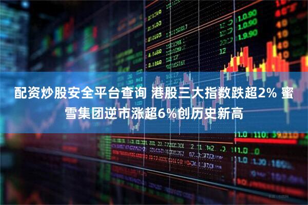 配资炒股安全平台查询 港股三大指数跌超2% 蜜雪集团逆市涨超6%创历史新高