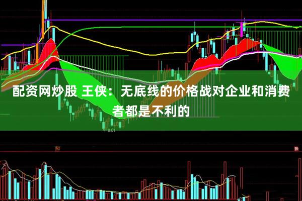 配资网炒股 王侠：无底线的价格战对企业和消费者都是不利的