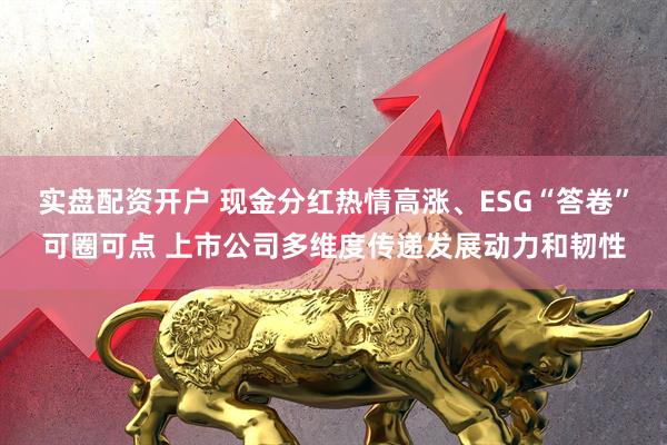 实盘配资开户 现金分红热情高涨、ESG“答卷”可圈可点 上市公司多维度传递发展动力和韧性