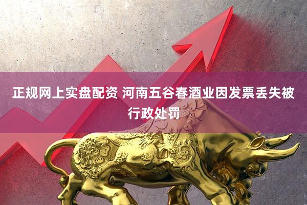 正规网上实盘配资 河南五谷春酒业因发票丢失被行政处罚