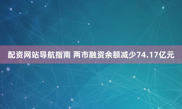 配资网站导航指南 两市融资余额减少74.17亿元
