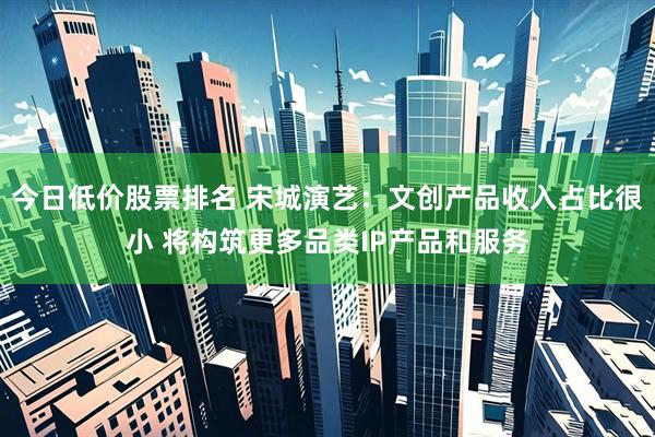 今日低价股票排名 宋城演艺：文创产品收入占比很小 将构筑更多品类IP产品和服务