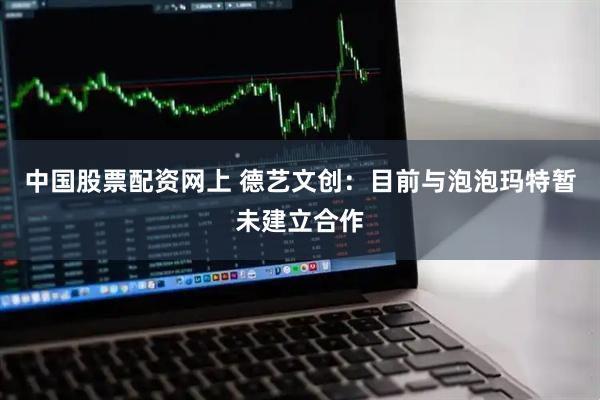 中国股票配资网上 德艺文创：目前与泡泡玛特暂未建立合作