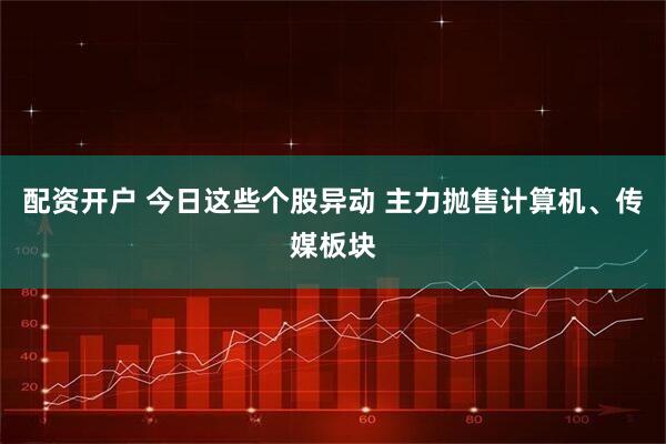配资开户 今日这些个股异动 主力抛售计算机、传媒板块