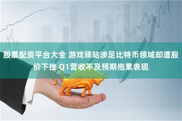 股票配资平台大全 游戏驿站涉足比特币领域却遭股价下挫 Q1营收不及预期拖累表现