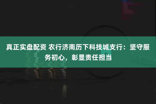真正实盘配资 农行济南历下科技城支行：坚守服务初心，彰显责任担当