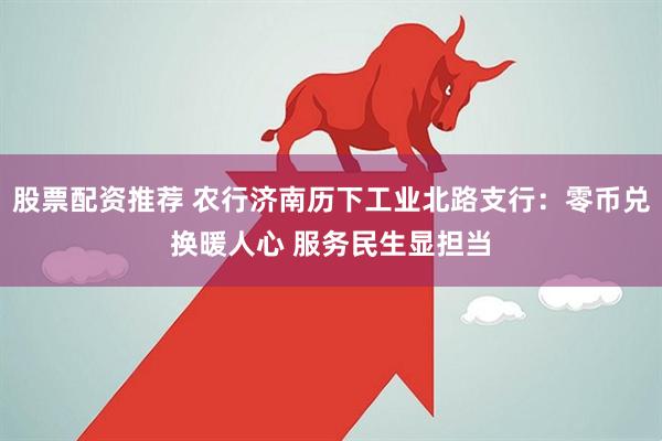 股票配资推荐 农行济南历下工业北路支行：零币兑换暖人心 服务民生显担当
