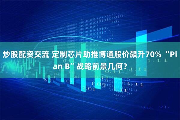 炒股配资交流 定制芯片助推博通股价飙升70% “Plan B”战略前景几何？