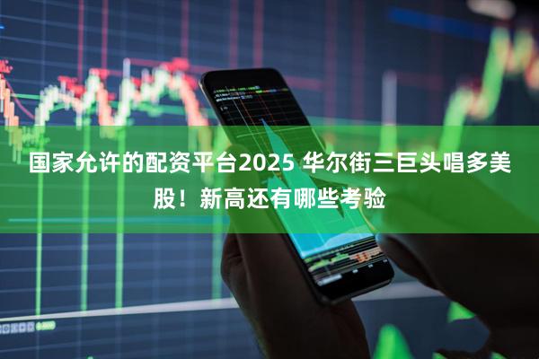国家允许的配资平台2025 华尔街三巨头唱多美股！新高还有哪些考验