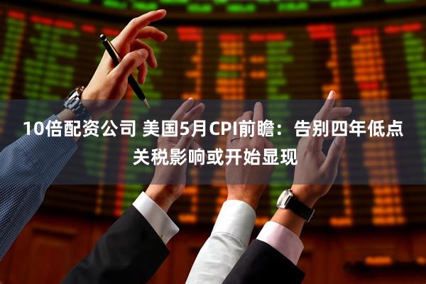 10倍配资公司 美国5月CPI前瞻：告别四年低点 关税影响或开始显现