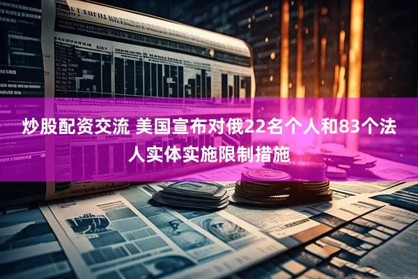炒股配资交流 美国宣布对俄22名个人和83个法人实体实施限制措施