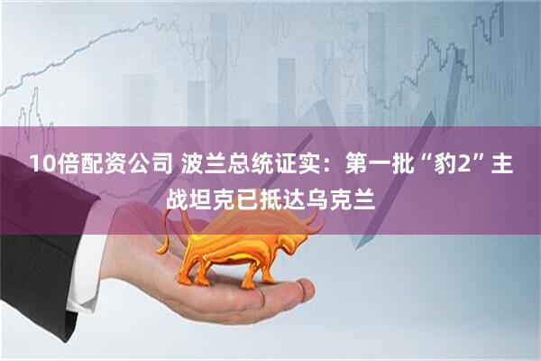 10倍配资公司 波兰总统证实：第一批“豹2”主战坦克已抵达乌克兰