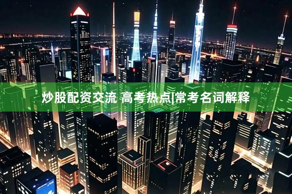 炒股配资交流 高考热点|常考名词解释