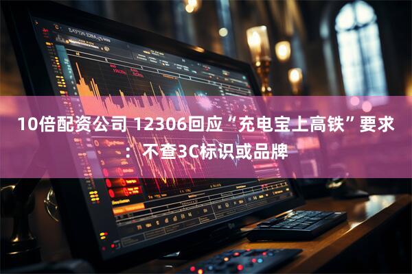10倍配资公司 12306回应“充电宝上高铁”要求：不查3C标识或品牌