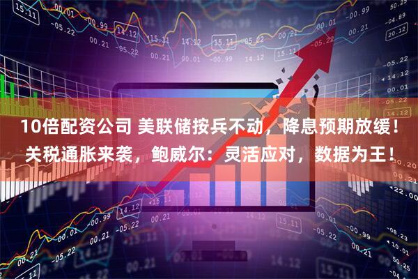 10倍配资公司 美联储按兵不动，降息预期放缓！关税通胀来袭，鲍威尔：灵活应对，数据为王！