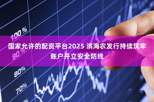 国家允许的配资平台2025 滨海农发行持续筑牢账户开立安全防线