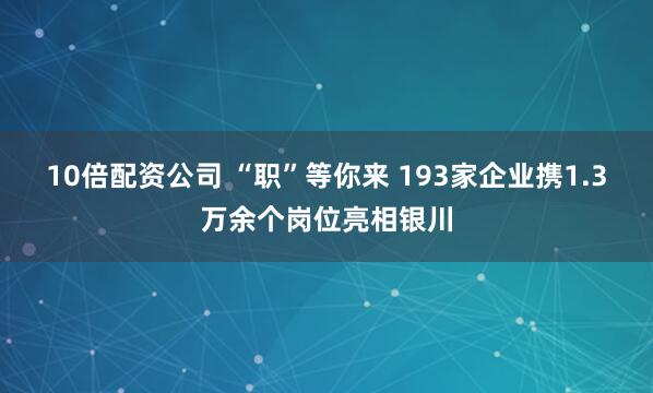 10倍配资公司 “职”等你来 193家企业携1.3万余个岗位亮相银川