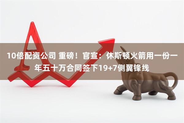 10倍配资公司 重磅！官宣：休斯顿火箭用一份一年五十万合同签下19+7侧翼锋线