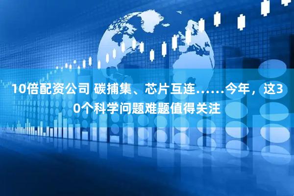 10倍配资公司 碳捕集、芯片互连……今年，这30个科学问题难题值得关注