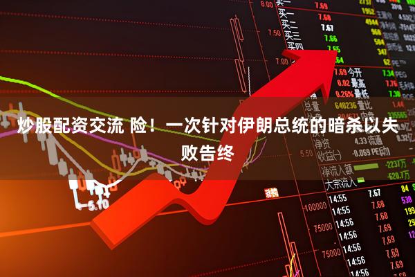 炒股配资交流 险！一次针对伊朗总统的暗杀以失败告终