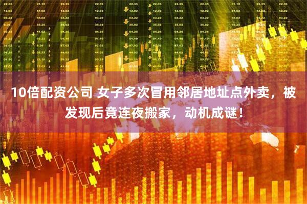 10倍配资公司 女子多次冒用邻居地址点外卖，被发现后竟连夜搬家，动机成谜！
