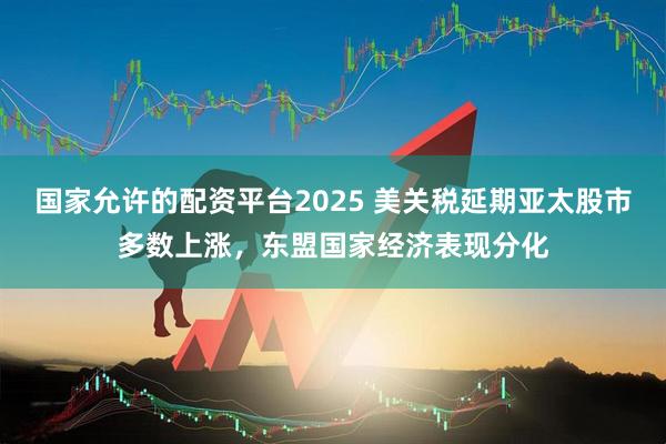 国家允许的配资平台2025 美关税延期亚太股市多数上涨，东盟国家经济表现分化