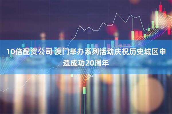 10倍配资公司 澳门举办系列活动庆祝历史城区申遗成功20周年