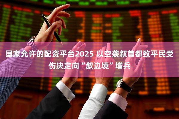 国家允许的配资平台2025 以空袭叙首都致平民受伤　决定向“叙边境”增兵