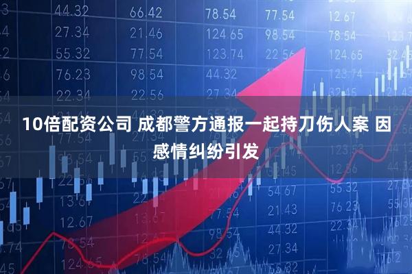 10倍配资公司 成都警方通报一起持刀伤人案 因感情纠纷引发