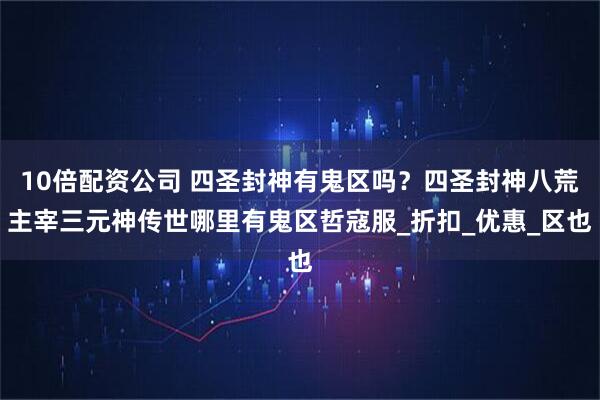 10倍配资公司 四圣封神有鬼区吗？四圣封神八荒主宰三元神传世哪里有鬼区哲寇服_折扣_优惠_区也