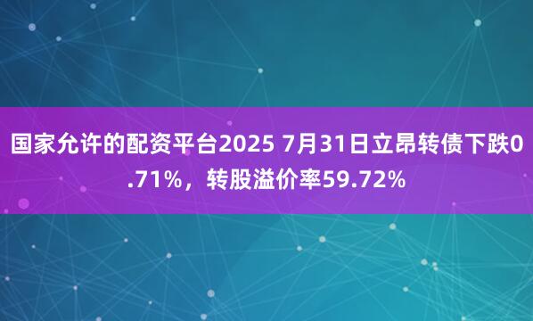 国家允许的配资平台2025 7月31日立昂转债下跌0.71%，转股溢价率59.72%