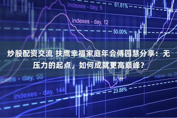炒股配资交流 扶鹰幸福家庭年会傅园慧分享：无压力的起点，如何成就更高巅峰？
