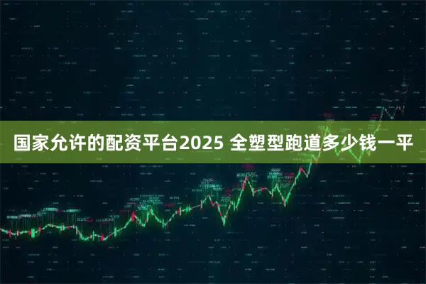 国家允许的配资平台2025 全塑型跑道多少钱一平