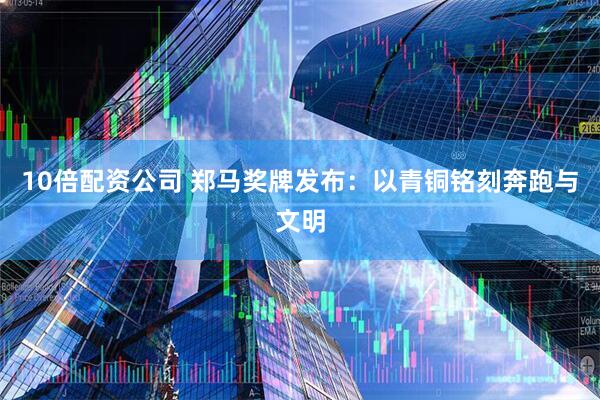 10倍配资公司 郑马奖牌发布：以青铜铭刻奔跑与文明