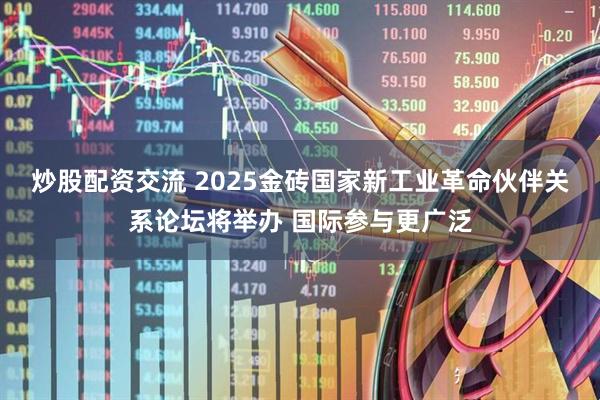 炒股配资交流 2025金砖国家新工业革命伙伴关系论坛将举办 国际参与更广泛