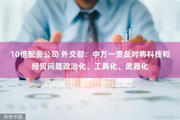 10倍配资公司 外交部：中方一贯反对将科技和经贸问题政治化、工具化、武器化
