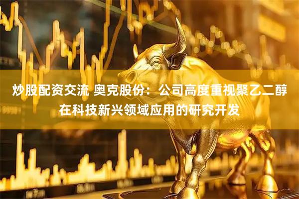 炒股配资交流 奥克股份：公司高度重视聚乙二醇在科技新兴领域应用的研究开发
