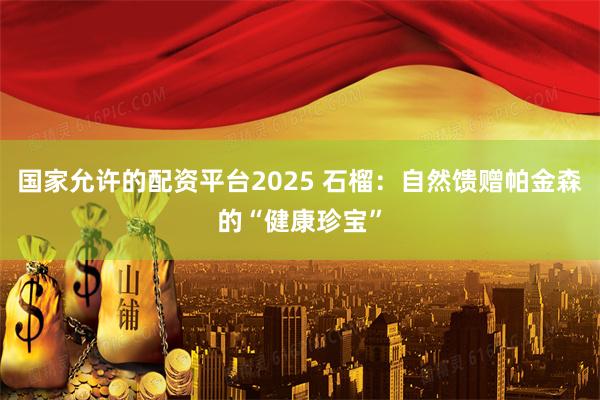 国家允许的配资平台2025 石榴：自然馈赠帕金森的“健康珍宝”