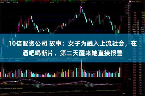 10倍配资公司 故事：女子为融入上流社会，在酒吧喝断片，第二天醒来她直接报警