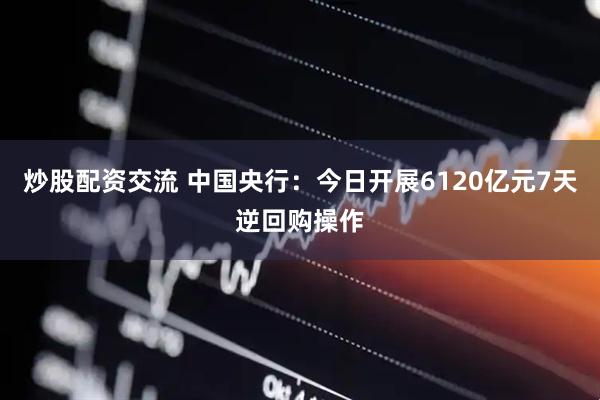 炒股配资交流 中国央行：今日开展6120亿元7天逆回购操作