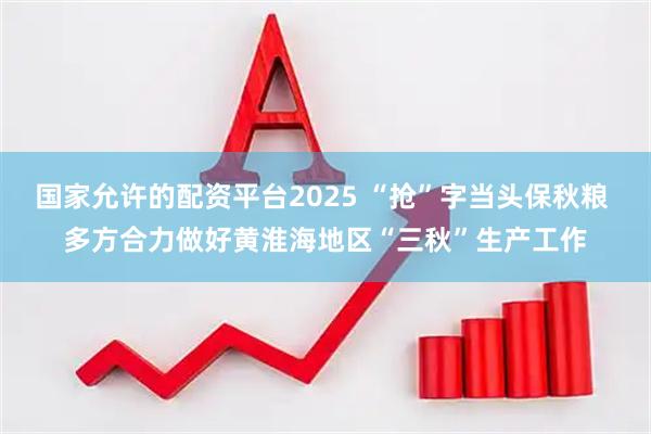 国家允许的配资平台2025 “抢”字当头保秋粮 多方合力做好黄淮海地区“三秋”生产工作