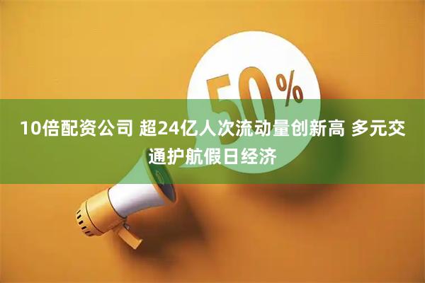 10倍配资公司 超24亿人次流动量创新高 多元交通护航假日经济