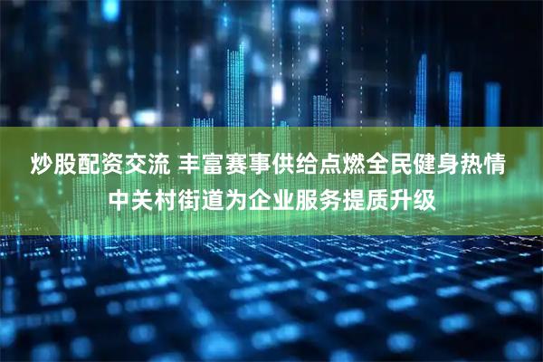 炒股配资交流 丰富赛事供给点燃全民健身热情 中关村街道为企业服务提质升级