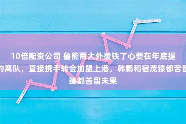 10倍配资公司 鲁能两大外援铁了心要在年底提前解约离队,直接携手转会加盟上港,韩鹏和宿茂臻都苦留未果