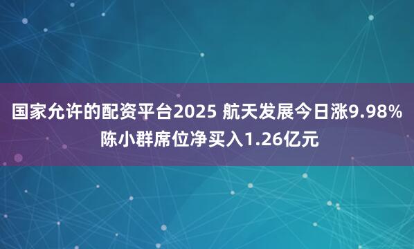 国家允许的配资平台2025 航天发展今日涨9.98% 陈小群席位净买入1.26亿元