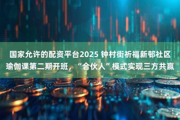 国家允许的配资平台2025 钟村街祈福新邨社区瑜伽课第二期开班，“合伙人”模式实现三方共赢