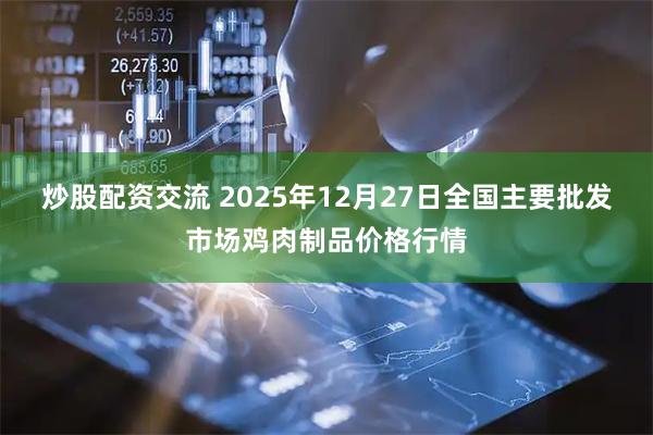 炒股配资交流 2025年12月27日全国主要批发市场鸡肉制品价格行情