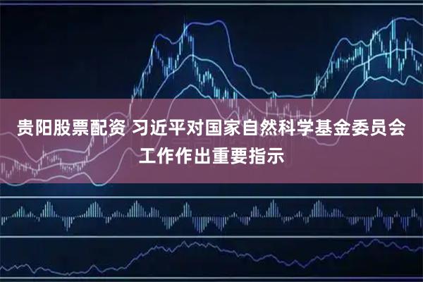 贵阳股票配资 习近平对国家自然科学基金委员会工作作出重要指示