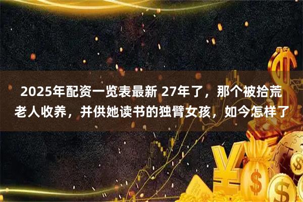 2025年配资一览表最新 27年了，那个被拾荒老人收养，并供她读书的独臂女孩，如今怎样了