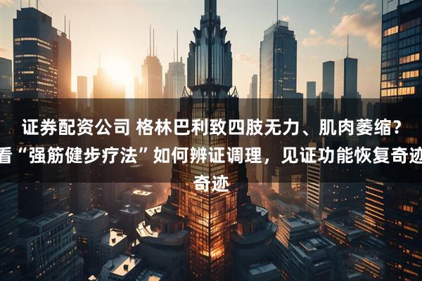 证券配资公司 格林巴利致四肢无力、肌肉萎缩？看“强筋健步疗法”如何辨证调理，见证功能恢复奇迹